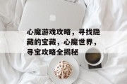 心魔游戏攻略,寻找隐藏的宝藏,心魔世界,寻宝攻略全揭秘 心魔游戏攻略,寻找隐藏的宝藏,心魔世界,寻宝攻略全揭秘