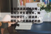 左右消消消游戏攻略,轻松上手无需技术,如何玩转它?,消消消,轻松入门无需技术的游戏攻略 左右消消消游戏攻略,轻松上手无需技术,如何玩转它?,消消消,轻松入门无需技术的游戏攻略