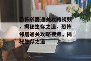 恐怖邻居通关攻略视频,揭秘生存之道,恐怖邻居通关攻略视频,揭秘生存之道 恐怖邻居通关攻略视频,揭秘生存之道,恐怖邻居通关攻略视频,揭秘生存之道