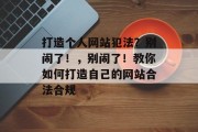 打造个人网站犯法?别闹了!,别闹了!教你如何打造自己的网站合法合规 打造个人网站犯法?别闹了!,别闹了!教你如何打造自己的网站合法合规