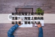 如何在淘宝上提升网站流量?,淘宝上提升网站流量,策略与方法 如何在淘宝上提升网站流量?,淘宝上提升网站流量,策略与方法