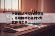 搭建网站所需的必需品,搭建网站必备的5大软件与工具