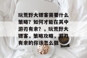 玩荒野大镖客需要什么策略?如何才能在其中游刃有余?,玩荒野大镖客,策略攻略,游刃有余的你该怎么做 玩荒野大镖客需要什么策略?如何才能在其中游刃有余?,玩荒野大镖客,策略攻略,游刃有余的你该怎么做