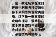 末日公寓游戏攻略大全,是一款让玩家在末日环境中利用各种资源生存下来的恐怖冒险类游戏。以下是一些重要的攻略和提示,帮助你在这个末日游戏中更好地应对挑战。,末日生存,必备技巧与策略 guide 末日公寓游戏攻略大全,是一款让玩家在末日环境中利用各种资源生存下来的恐怖冒险类游戏。以下是一些重要的攻略和提示,帮助你在这个末日游戏中更好地应对挑战。,末日生存,必备技巧与策略 guide