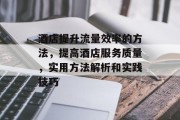 酒店提升流量效率的方法，提高酒店服务质量，实用方法解析和实践技巧
