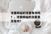 流量网站的流量有效吗?,流量网站的流量是否有效? 流量网站的流量有效吗?,流量网站的流量是否有效?