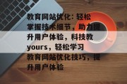 教育网站优化: 轻松掌握技术细节,助力提升用户体验,科技教 yours,轻松学习教育网站优化技巧,提升用户体验 教育网站优化: 轻松掌握技术细节,助力提升用户体验,科技教 yours,轻松学习教育网站优化技巧,提升用户体验