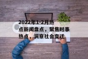 2022年1-2月热点新闻盘点，聚焦时事热点，洞察社会变迁