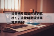 流量明星摆谱网站的真相?,流量明星摆谱网站的揭秘! 流量明星摆谱网站的真相?,流量明星摆谱网站的揭秘!