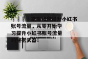 🚀掌握如何提升小红书账号流量，从零开始学习提升小红书账号流量的秘密武器！