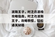 波斯王子,时之刃游戏攻略指南,时之刃波斯王子,攻略教程,轻松通关秘籍