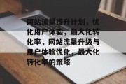 网站流量提升计划,优化用户体验,最大化转化率,网站流量升级与用户体验优化,最大化转化率的策略