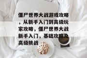 僵尸世界大战游戏攻略,从新手入门到高级玩家攻略,僵尸世界大战新手入门,基础攻略及高级挑战 僵尸世界大战游戏攻略,从新手入门到高级玩家攻略,僵尸世界大战新手入门,基础攻略及高级挑战