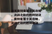 通关奥特曼第十关攻略，决战之路的胜利秘诀，奥特曼第十关攻略，决战之路的胜利秘诀