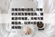攻略攻略H游戏，攻略的关键及策略指南，破解游戏难题，攻略与策略指南，玩转H游戏大成秘籍！