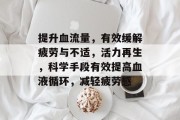 提升血流量，有效缓解疲劳与不适，活力再生，科学手段有效提高血液循环，减轻疲劳感