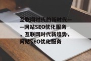 互联网时代的新时代——网站SEO优化服务,互联网时代新趋势,网站SEO优化服务 互联网时代的新时代——网站SEO优化服务,互联网时代新趋势,网站SEO优化服务