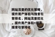 网站流量的优化策略,提升用户体验与搜索引擎排名,网站流量优化,提升用户体验+提高搜索引擎排名 网站流量的优化策略,提升用户体验与搜索引擎排名,网站流量优化,提升用户体验+提高搜索引擎排名