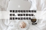 苹果游戏暗箱攻略探秘密境,破解苹果暗箱,探索神秘游戏境地 苹果游戏暗箱攻略探秘密境,破解苹果暗箱,探索神秘游戏境地