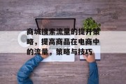 商城搜索流量的提升策略,提高商品在电商中的流量,策略与技巧 商城搜索流量的提升策略,提高商品在电商中的流量,策略与技巧