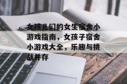 女孩儿们的女生宿舍小游戏指南,女孩子宿舍小游戏大全,乐趣与挑战并存 女孩儿们的女生宿舍小游戏指南,女孩子宿舍小游戏大全,乐趣与挑战并存