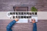 如何有效提升网站权重,全方位策略解析 如何有效提升网站权重,全方位策略解析