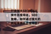 打造强大SEO网站以提升百度排名,SEO策略,如何通过强大的网站来提升百度排名? 打造强大SEO网站以提升百度排名,SEO策略,如何通过强大的网站来提升百度排名?