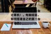 如何构建自己的第一台计算机!,电脑组装,如何搭建自己的第一台计算机! 如何构建自己的第一台计算机!,电脑组装,如何搭建自己的第一台计算机!