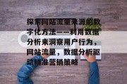 探索网站流量来源的数字化方法——利用数据分析来洞察用户行为,网站流量,数据分析驱动精准营销策略 探索网站流量来源的数字化方法——利用数据分析来洞察用户行为,网站流量,数据分析驱动精准营销策略
