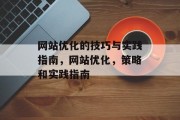 网站优化的技巧与实践指南,网站优化,策略和实践指南 网站优化的技巧与实践指南,网站优化,策略和实践指南