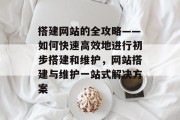 搭建网站的全攻略——如何快速高效地进行初步搭建和维护，网站搭建与维护一站式解决方案