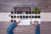 深入剖析,最新网站流量统计报告解读及策略优化 深入剖析,最新网站流量统计报告解读及策略优化