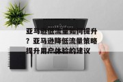 亚马逊低流量如何提升?亚马逊降低流量策略提升用户体验的建议 亚马逊低流量如何提升?亚马逊降低流量策略提升用户体验的建议
