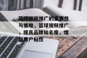篮球视频推广的重要性与策略，篮球视频推广，提高品牌知名度，增加用户粘性