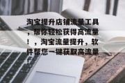淘宝提升店铺流量工具,帮你轻松获得高流量!,淘宝流量提升,软件帮您一键获取高流量! 淘宝提升店铺流量工具,帮你轻松获得高流量!,淘宝流量提升,软件帮您一键获取高流量!