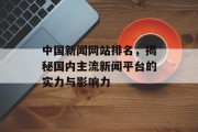 中国新闻网站排名,揭秘国内主流新闻平台的实力与影响力 中国新闻网站排名,揭秘国内主流新闻平台的实力与影响力