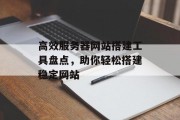 高效服务器网站搭建工具盘点,助你轻松搭建稳定网站 高效服务器网站搭建工具盘点,助你轻松搭建稳定网站