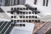 企业网站改版SEO策略,提升转化率与客户体验,优化企业网站,提升转化率与客户体验的SEO策略 企业网站改版SEO策略,提升转化率与客户体验,优化企业网站,提升转化率与客户体验的SEO策略