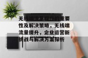 无线端流量提升的重要性及解决策略,无线端流量提升,企业运营新挑战与解决方案探析 无线端流量提升的重要性及解决策略,无线端流量提升,企业运营新挑战与解决方案探析
