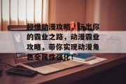 超爆动漫攻略,玩出你的霸业之路,动漫霸业攻略,带你实现动漫角色全属性强化! 超爆动漫攻略,玩出你的霸业之路,动漫霸业攻略,带你实现动漫角色全属性强化!