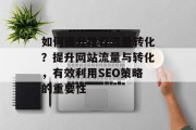 如何提升推荐流量转化？提升网站流量与转化，有效利用SEO策略的重要性