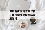 深度解析网站流量详情,如何精准把握网站流量脉搏 深度解析网站流量详情,如何精准把握网站流量脉搏