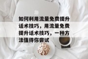 如何利用流量免费提升话术技巧,用流量免费提升话术技巧,一种方法值得你尝试 如何利用流量免费提升话术技巧,用流量免费提升话术技巧,一种方法值得你尝试