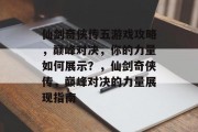 仙剑奇侠传五游戏攻略,巅峰对决,你的力量如何展示?,仙剑奇侠传,巅峰对决的力量展现指南 仙剑奇侠传五游戏攻略,巅峰对决,你的力量如何展示?,仙剑奇侠传,巅峰对决的力量展现指南