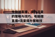 电脑端直播,提升流量的策略与技巧,电脑端直播+流量提升策略技巧 电脑端直播,提升流量的策略与技巧,电脑端直播+流量提升策略技巧