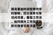 提高番茄时间管理效率的策略,优化搜索引擎访问流量,番茄工作法,如何提升工作效率并优化搜索引擎流量? 提高番茄时间管理效率的策略,优化搜索引擎访问流量,番茄工作法,如何提升工作效率并优化搜索引擎流量?