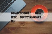 网站优化难吗?,网站优化,何时才是最佳时机? 网站优化难吗?,网站优化,何时才是最佳时机?