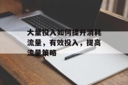 大量投入如何提升消耗流量,有效投入,提高流量策略 大量投入如何提升消耗流量,有效投入,提高流量策略