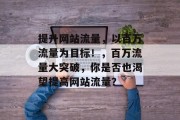 提升网站流量,以百万流量为目标!,百万流量大突破,你是否也渴望提高网站流量? 提升网站流量,以百万流量为目标!,百万流量大突破,你是否也渴望提高网站流量?