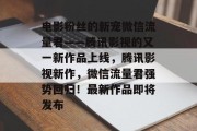 电影粉丝的新宠微信流量君——腾讯影视的又一新作品上线,腾讯影视新作,微信流量君强势回归!最新作品即将发布 电影粉丝的新宠微信流量君——腾讯影视的又一新作品上线,腾讯影视新作,微信流量君强势回归!最新作品即将发布